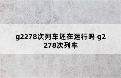 g2278次列车还在运行吗 g2278次列车